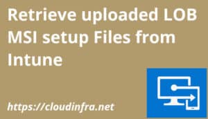 Retrieve uploaded LOB MSI setup Files from Intune