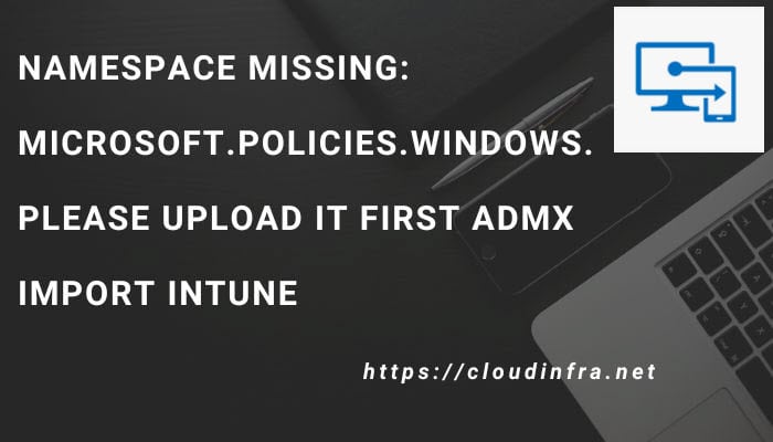 Namespace Missing: Microsoft.Policies.Windows. Please upload it first ADMX Import Intune